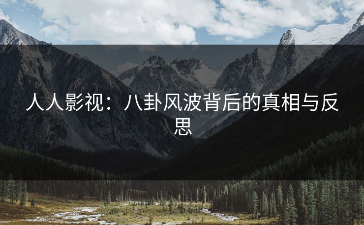 人人影视：八卦风波背后的真相与反思