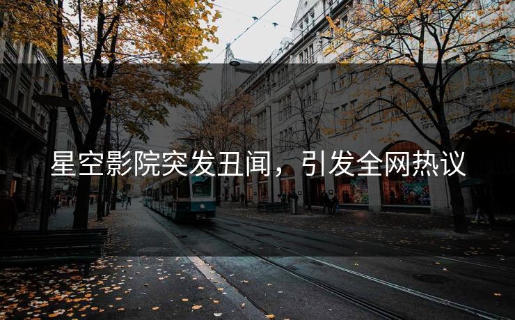 星空影院突发丑闻，引发全网热议