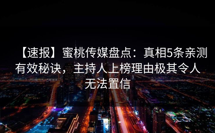 【速报】蜜桃传媒盘点:真相5条亲测有效秘诀,主持人上榜理由极其令人无法置信 【速报】蜜桃传媒盘点:真相5条亲测有效秘诀,主持人上榜理由极其令人无法置信