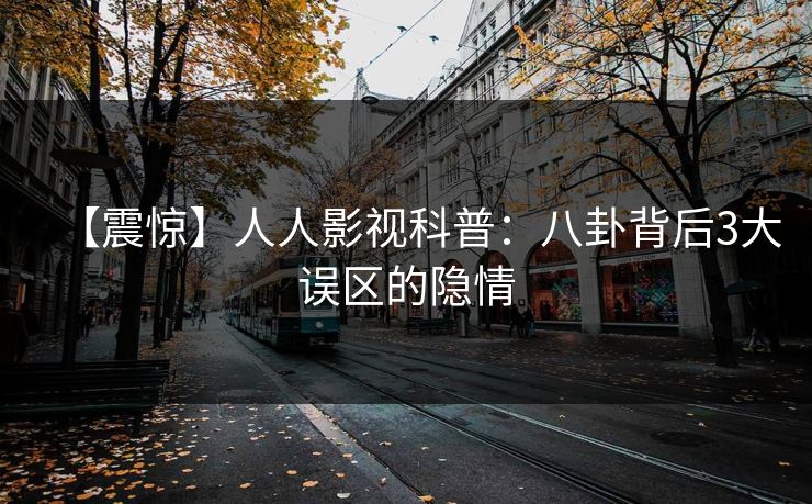 【震惊】人人影视科普：八卦背后3大误区的隐情