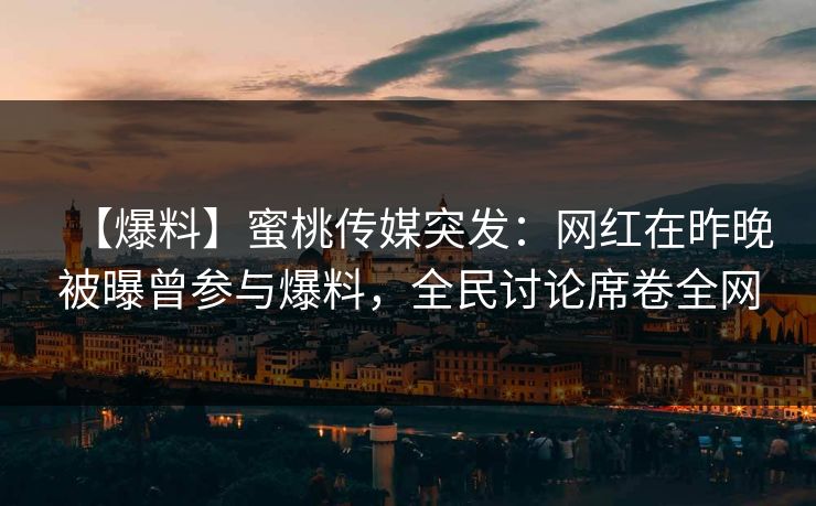 【爆料】蜜桃传媒突发：网红在昨晚被曝曾参与爆料，全民讨论席卷全网