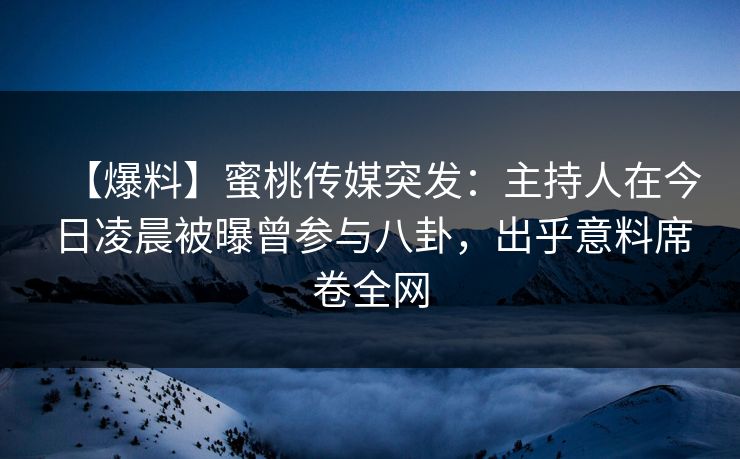 【爆料】蜜桃传媒突发：主持人在今日凌晨被曝曾参与八卦，出乎意料席卷全网
