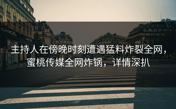 主持人在傍晚时刻遭遇猛料炸裂全网，蜜桃传媒全网炸锅，详情深扒