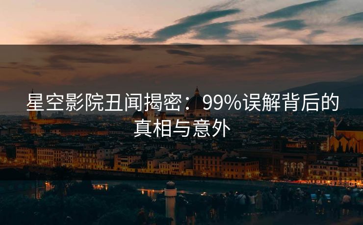 星空影院丑闻揭密：99%误解背后的真相与意外