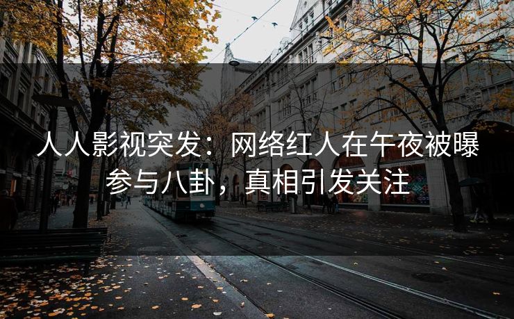 人人影视突发：网络红人在午夜被曝参与八卦，真相引发关注