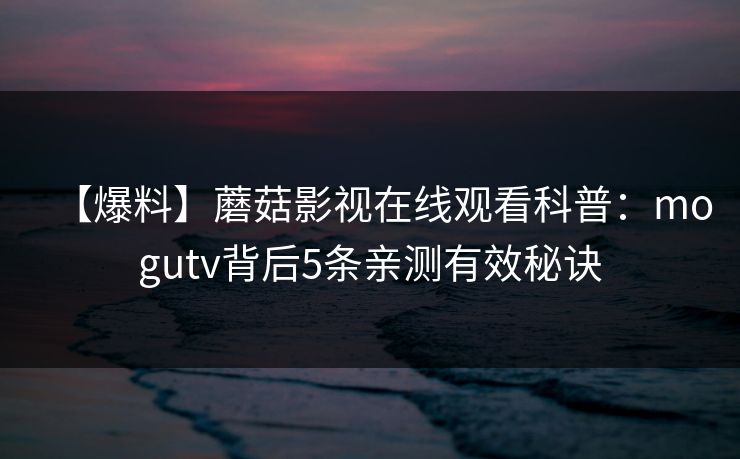 【爆料】蘑菇影视在线观看科普：mogutv背后5条亲测有效秘诀