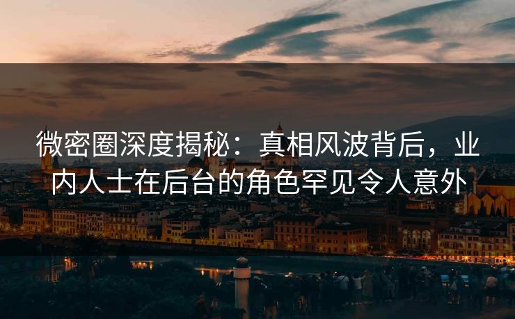 微密圈深度揭秘:真相风波背后,业内人士在后台的角色罕见令人意外 微密圈深度揭秘:真相风波背后,业内人士在后台的角色罕见令人意外