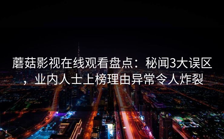 蘑菇影视在线观看盘点：秘闻3大误区，业内人士上榜理由异常令人炸裂