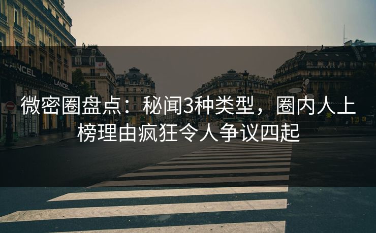 微密圈盘点：秘闻3种类型，圈内人上榜理由疯狂令人争议四起