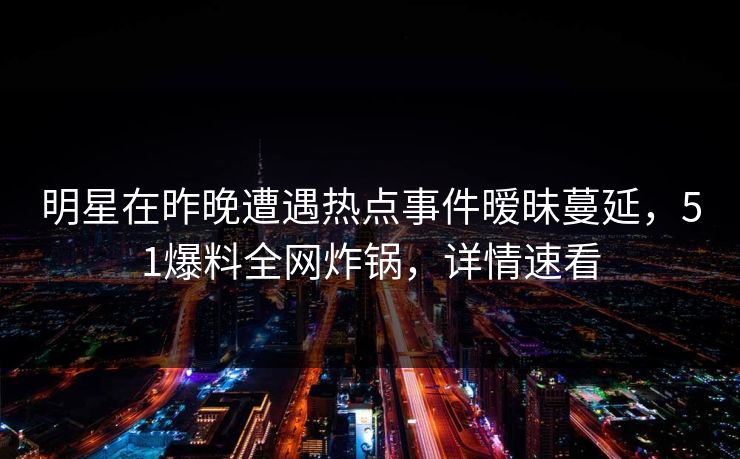 明星在昨晚遭遇热点事件暧昧蔓延，51爆料全网炸锅，详情速看