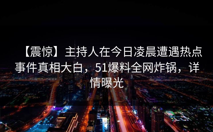 【震惊】主持人在今日凌晨遭遇热点事件真相大白，51爆料全网炸锅，详情曝光