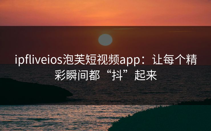 ipfliveios泡芙短视频app:让每个精彩瞬间都“抖”起来 ipfliveios泡芙短视频app:让每个精彩瞬间都“抖”起来