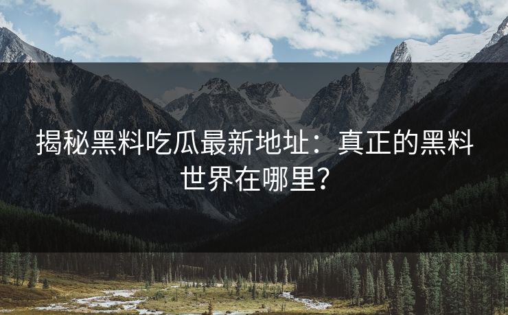 揭秘黑料吃瓜最新地址：真正的黑料世界在哪里？