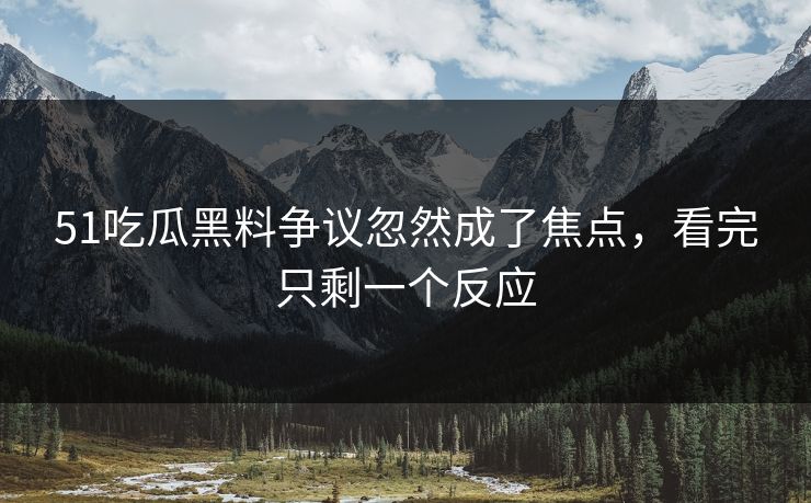 51吃瓜黑料争议忽然成了焦点，看完只剩一个反应