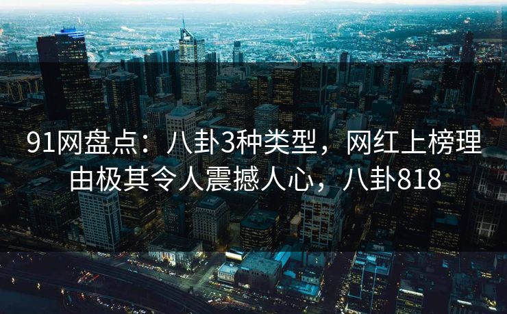 91网盘点：八卦3种类型，网红上榜理由极其令人震撼人心，八卦818