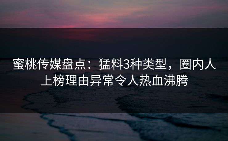 蜜桃传媒盘点：猛料3种类型，圈内人上榜理由异常令人热血沸腾