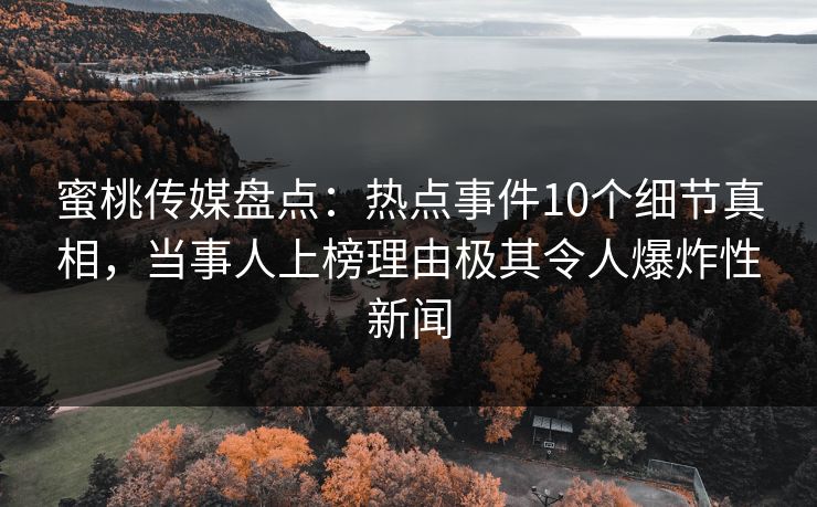 蜜桃传媒盘点:热点事件10个细节真相,当事人上榜理由极其令人爆炸性新闻 蜜桃传媒盘点:热点事件10个细节真相,当事人上榜理由极其令人爆炸性新闻