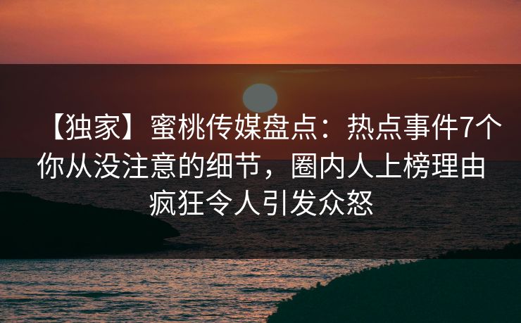【独家】蜜桃传媒盘点：热点事件7个你从没注意的细节，圈内人上榜理由疯狂令人引发众怒