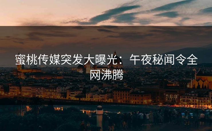 蜜桃传媒突发大曝光：午夜秘闻令全网沸腾