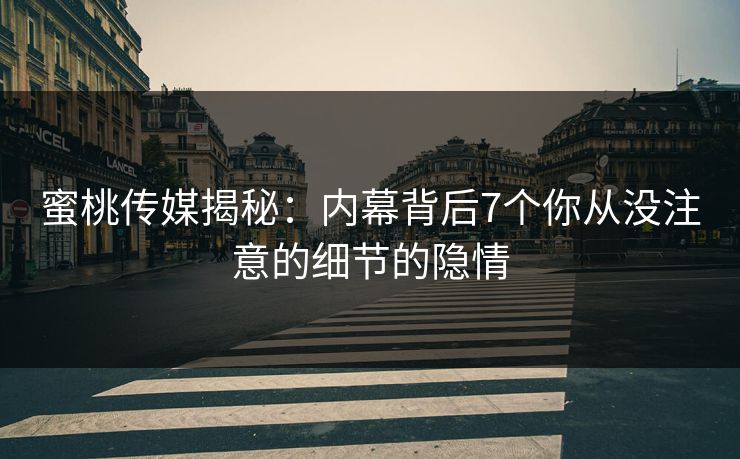蜜桃传媒揭秘：内幕背后7个你从没注意的细节的隐情