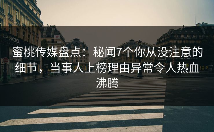蜜桃传媒盘点:秘闻7个你从没注意的细节,当事人上榜理由异常令人热血沸腾 蜜桃传媒盘点:秘闻7个你从没注意的细节,当事人上榜理由异常令人热血沸腾