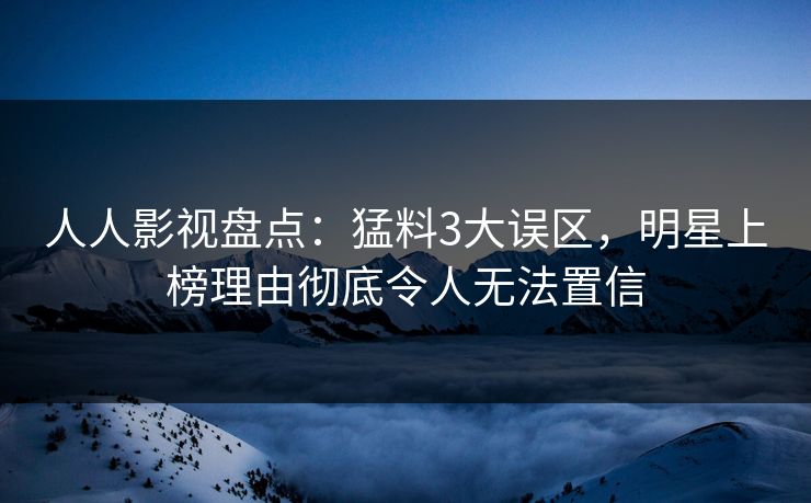人人影视盘点:猛料3大误区,明星上榜理由彻底令人无法置信 人人影视盘点:猛料3大误区,明星上榜理由彻底令人无法置信