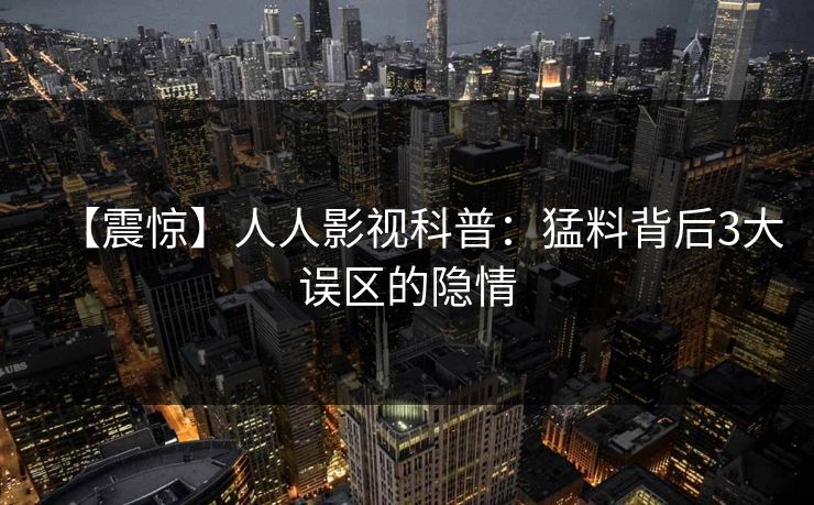 【震惊】人人影视科普：猛料背后3大误区的隐情