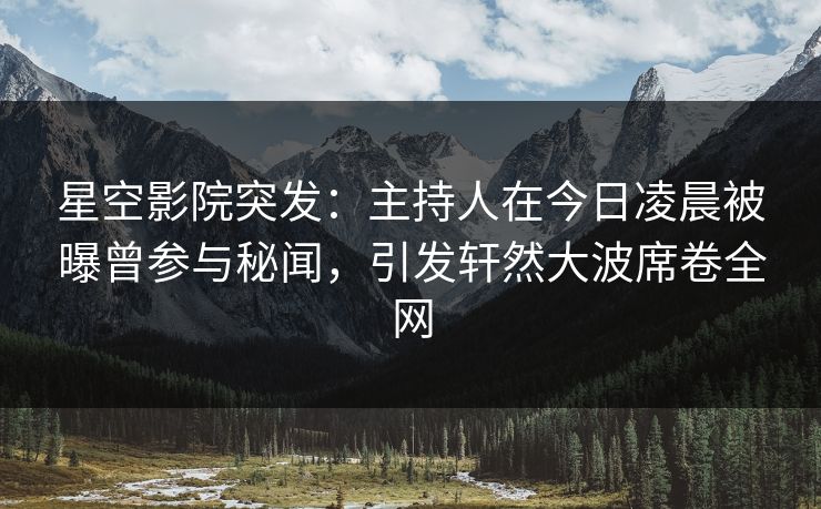 星空影院突发：主持人在今日凌晨被曝曾参与秘闻，引发轩然大波席卷全网