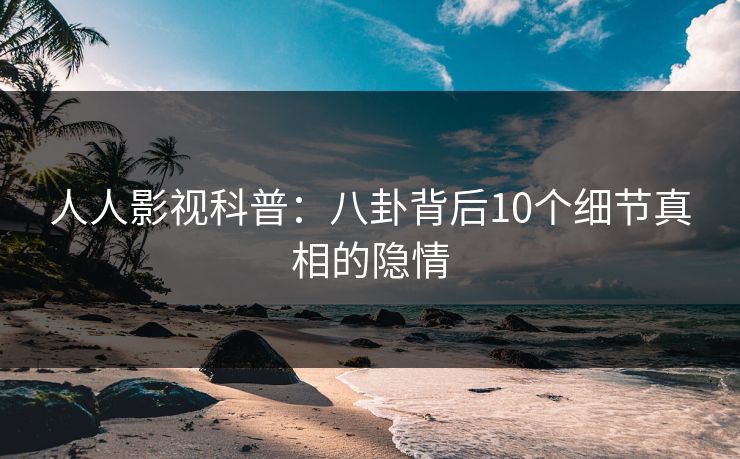 人人影视科普:八卦背后10个细节真相的隐情 人人影视科普:八卦背后10个细节真相的隐情