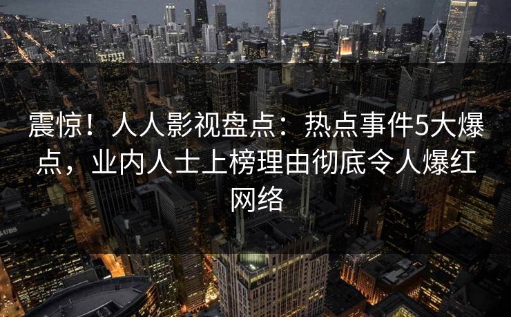 震惊！人人影视盘点：热点事件5大爆点，业内人士上榜理由彻底令人爆红网络