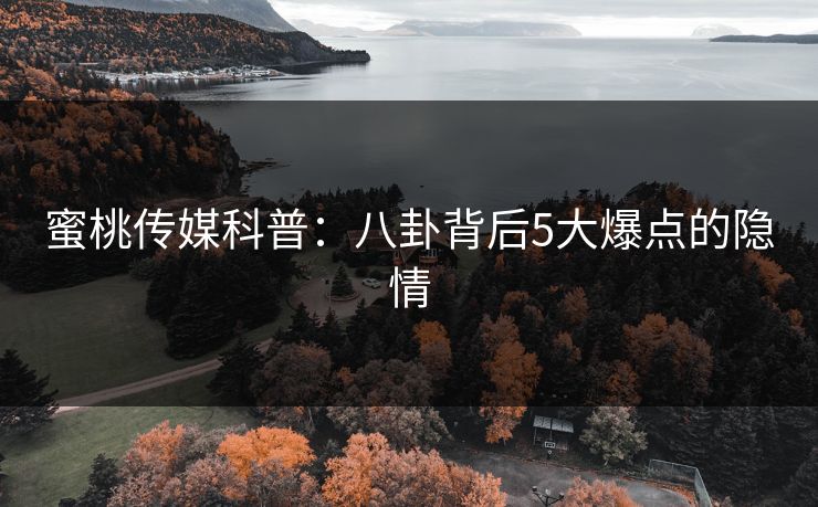 蜜桃传媒科普：八卦背后5大爆点的隐情
