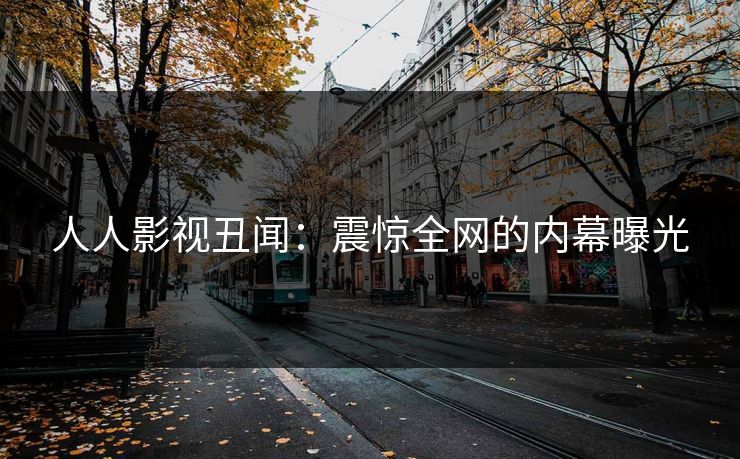 人人影视丑闻：震惊全网的内幕曝光
