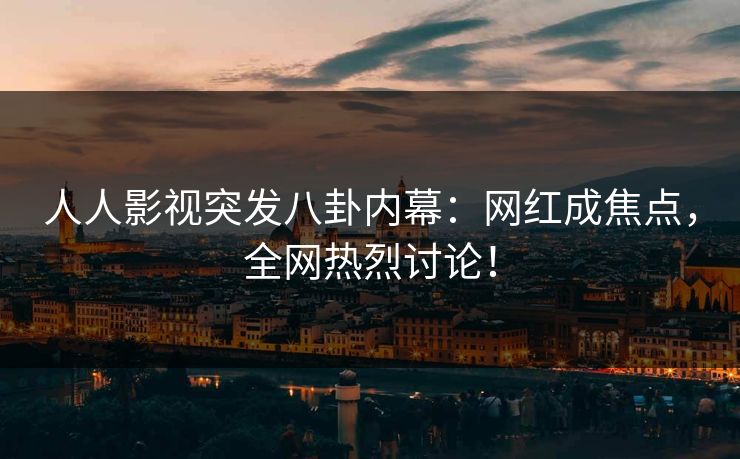 人人影视突发八卦内幕：网红成焦点，全网热烈讨论！