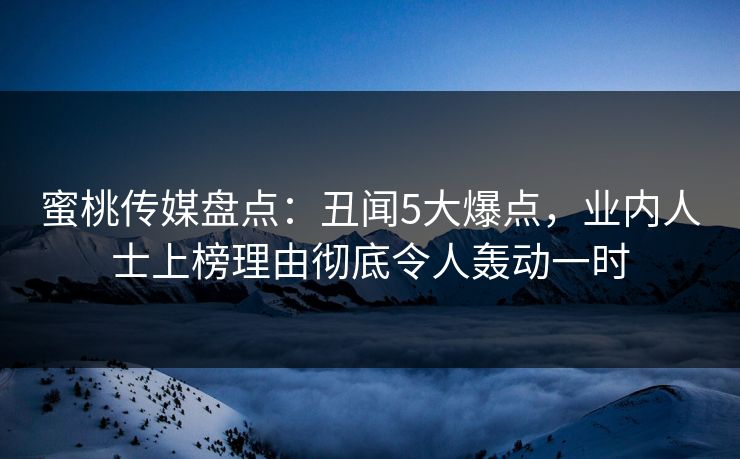 蜜桃传媒盘点：丑闻5大爆点，业内人士上榜理由彻底令人轰动一时