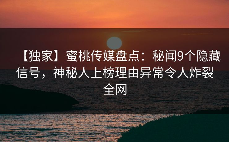 【独家】蜜桃传媒盘点：秘闻9个隐藏信号，神秘人上榜理由异常令人炸裂全网