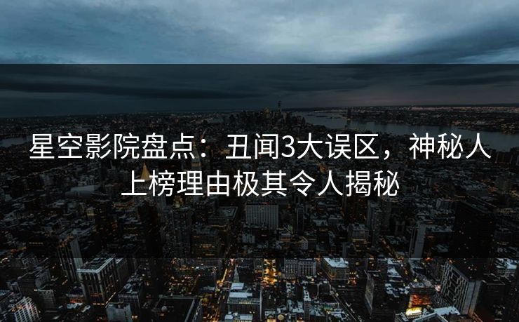 星空影院盘点：丑闻3大误区，神秘人上榜理由极其令人揭秘