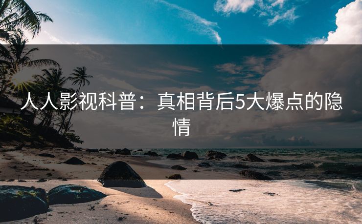 人人影视科普：真相背后5大爆点的隐情
