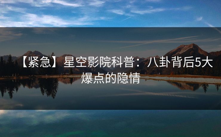 【紧急】星空影院科普：八卦背后5大爆点的隐情