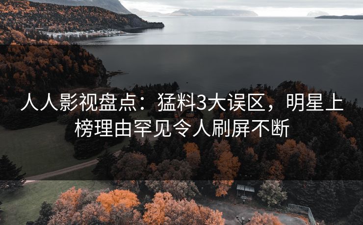 人人影视盘点：猛料3大误区，明星上榜理由罕见令人刷屏不断