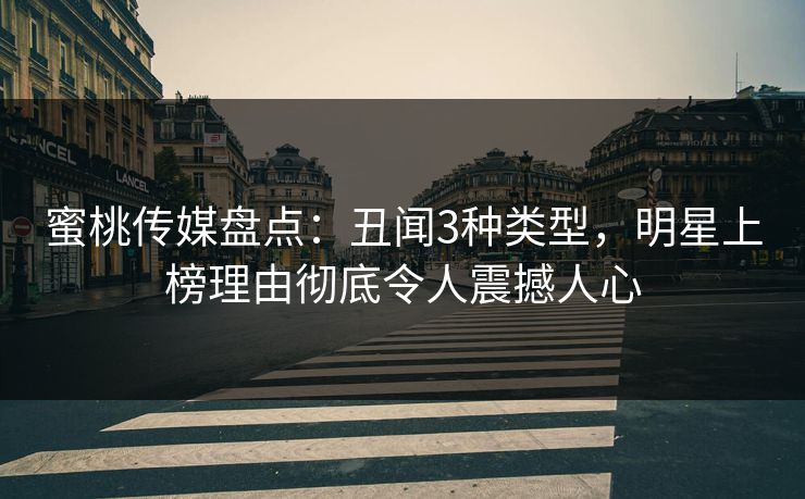 蜜桃传媒盘点：丑闻3种类型，明星上榜理由彻底令人震撼人心