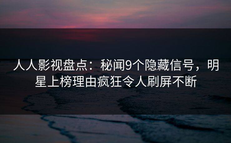 人人影视盘点：秘闻9个隐藏信号，明星上榜理由疯狂令人刷屏不断