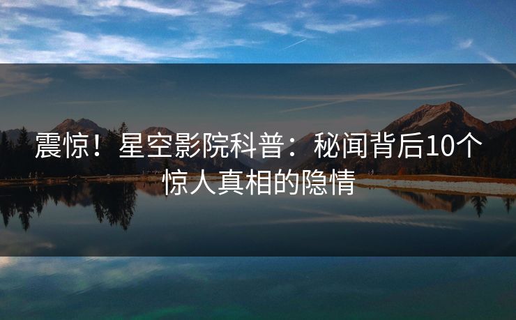 震惊！星空影院科普：秘闻背后10个惊人真相的隐情