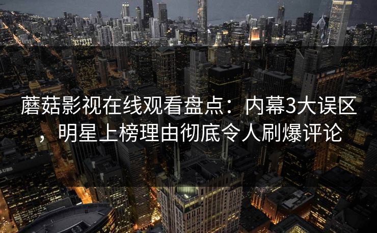 蘑菇影视在线观看盘点：内幕3大误区，明星上榜理由彻底令人刷爆评论