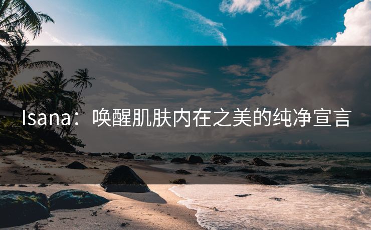 Isana：唤醒肌肤内在之美的纯净宣言