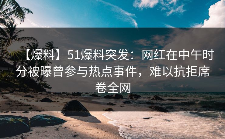 【爆料】51爆料突发：网红在中午时分被曝曾参与热点事件，难以抗拒席卷全网
