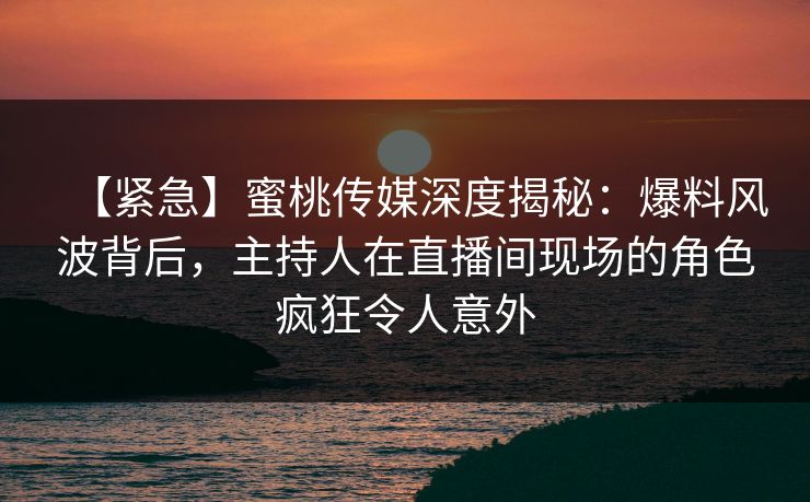 【紧急】蜜桃传媒深度揭秘:爆料风波背后,主持人在直播间现场的角色疯狂令人意外 【紧急】蜜桃传媒深度揭秘:爆料风波背后,主持人在直播间现场的角色疯狂令人意外