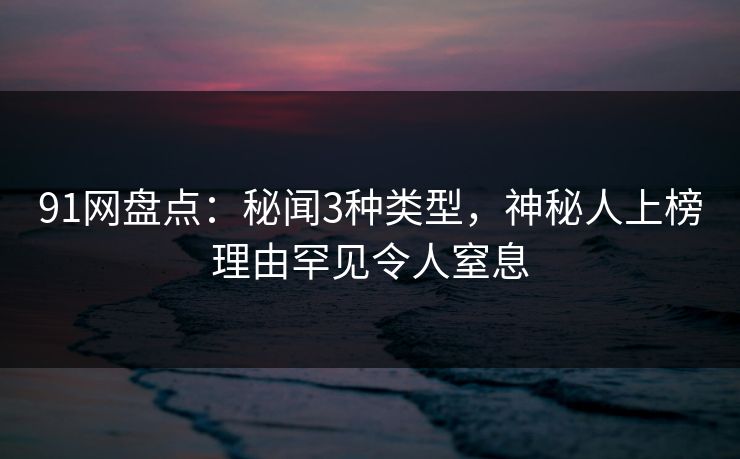 91网盘点：秘闻3种类型，神秘人上榜理由罕见令人窒息