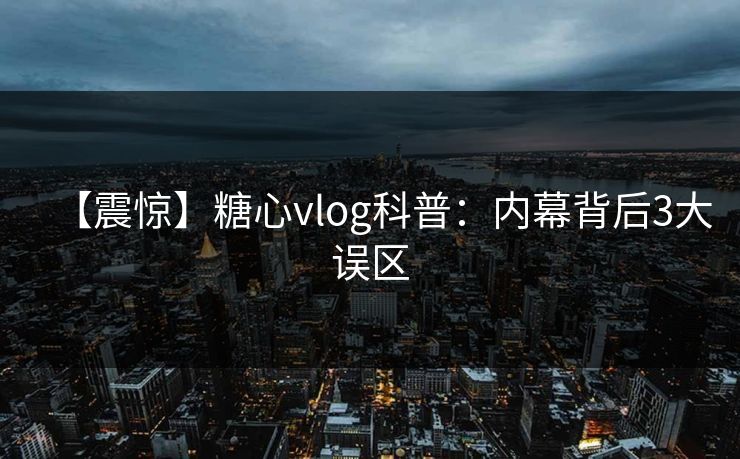 【震惊】糖心vlog科普:内幕背后3大误区 【震惊】糖心vlog科普:内幕背后3大误区