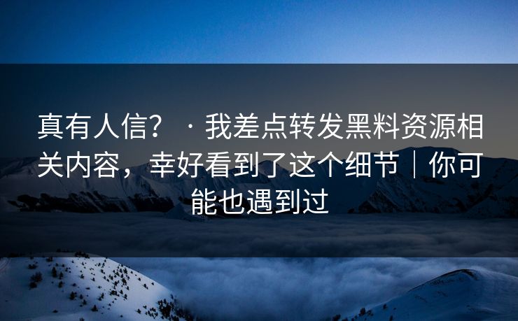 真有人信？ · 我差点转发黑料资源相关内容，幸好看到了这个细节｜你可能也遇到过