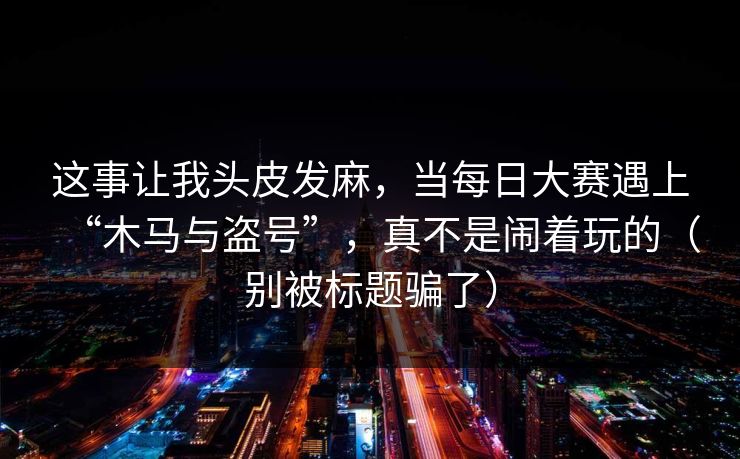 这事让我头皮发麻，当每日大赛遇上“木马与盗号”，真不是闹着玩的（别被标题骗了）